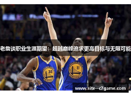 老詹谈职业生涯期望：超越巅峰追求更高目标与无限可能