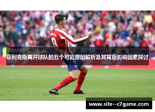 菲利克斯离开球队的五个可能原因解析及其背后影响因素探讨