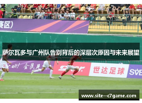 萨尔瓦多与广州队告别背后的深层次原因与未来展望