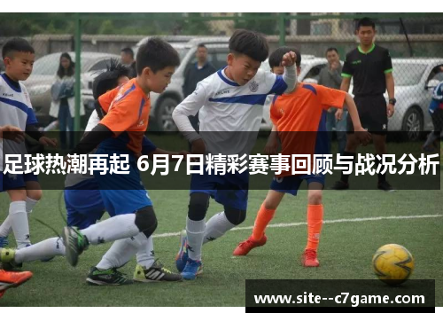 足球热潮再起 6月7日精彩赛事回顾与战况分析