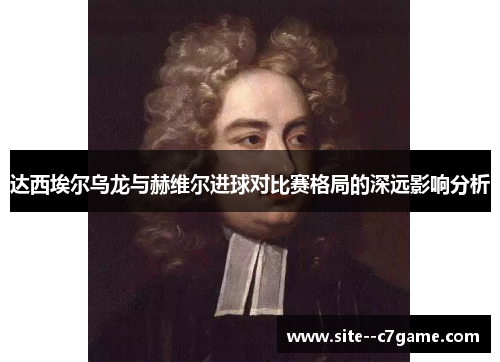 达西埃尔乌龙与赫维尔进球对比赛格局的深远影响分析