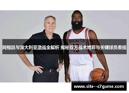 阿根廷与澳大利亚激战全解析 揭秘双方战术博弈与关键球员表现