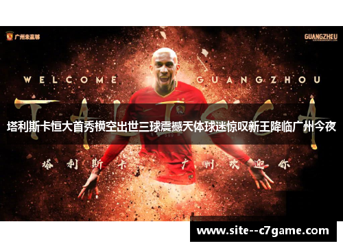 塔利斯卡恒大首秀横空出世三球震撼天体球迷惊叹新王降临广州今夜