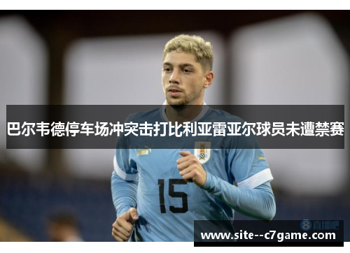 巴尔韦德停车场冲突击打比利亚雷亚尔球员未遭禁赛