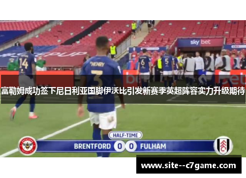 富勒姆成功签下尼日利亚国脚伊沃比引发新赛季英超阵容实力升级期待