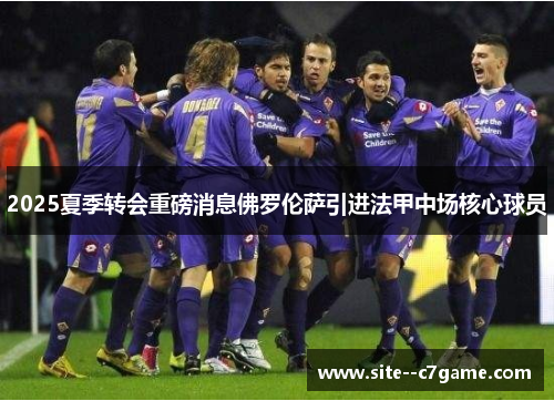 2025夏季转会重磅消息佛罗伦萨引进法甲中场核心球员