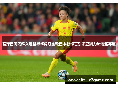 宫泽日向闪耀女足世界杯勇夺金靴日本新锋芒引领亚洲力量崛起再度