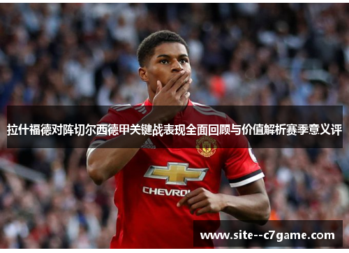 拉什福德对阵切尔西德甲关键战表现全面回顾与价值解析赛季意义评
