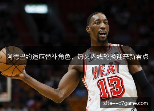 阿德巴约适应替补角色，热火内线轮换迎来新看点