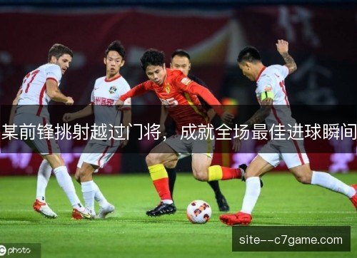 某前锋挑射越过门将，成就全场最佳进球瞬间