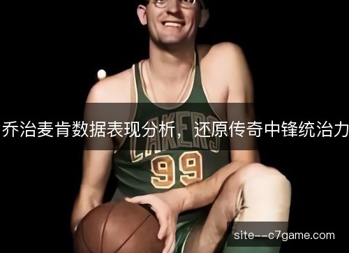 乔治麦肯数据表现分析，还原传奇中锋统治力